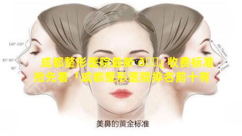 成都整形医院最新 🌿 收费标准抢先看「成都整形医院排名前十有哪 🕊 些」